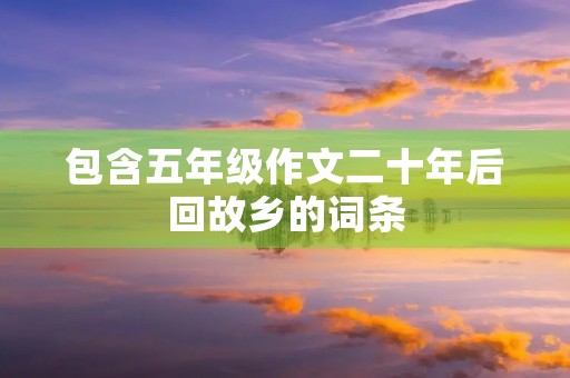 包含五年级作文二十年后回故乡的词条
