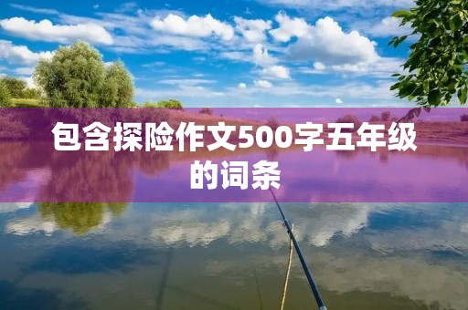 包含探险作文500字五年级的词条