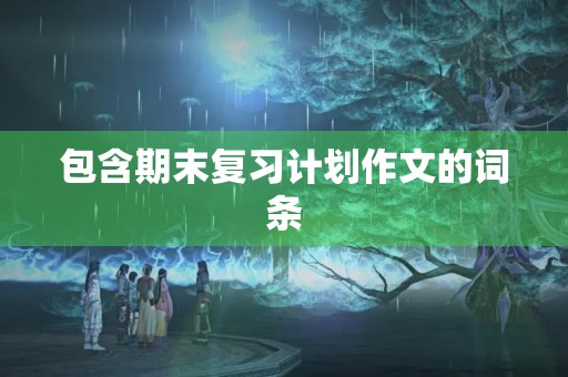 包含期末复习计划作文的词条 包含期末复习计划作文的词条