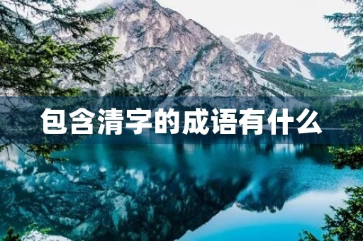 包含清字的成语有什么 包含清字的成语有什么