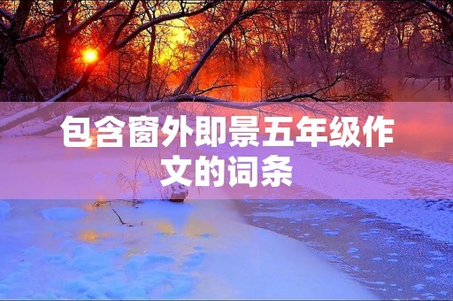 包含窗外即景五年级作文的词条 包含窗外即景五年级作文的词条