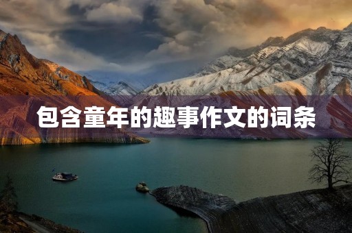 包含童年的趣事作文的词条 包含童年的趣事作文的词条