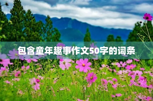 包含童年趣事作文50字的词条
