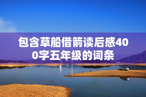 包含草船借箭读后感400字五年级的词条 包含草船借箭读后感400字五年级的词条