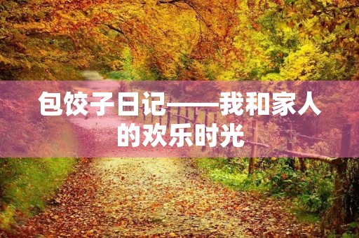 包饺子日记——我和家人的欢乐时光 包饺子日记——我和家人的欢乐时光