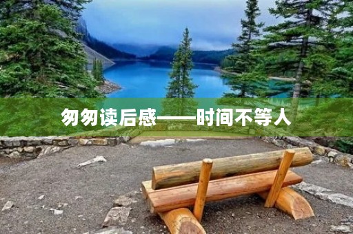 匆匆读后感——时间不等人,珍惜当下 匆匆读后感——时间不等人,珍惜当下