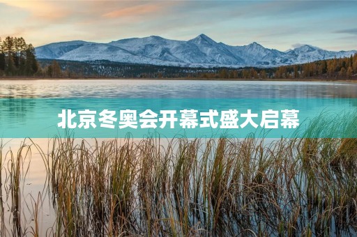 北京冬奥会开幕式盛大启幕 北京冬奥会开幕式盛大启幕