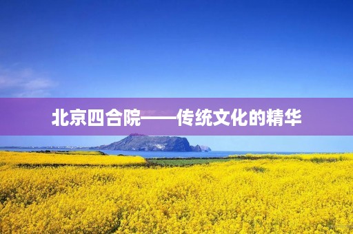 北京四合院——传统文化的精华