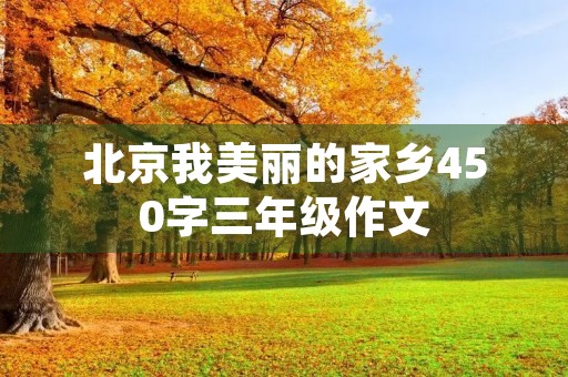 北京我美丽的家乡450字三年级作文 北京我美丽的家乡450字三年级作文