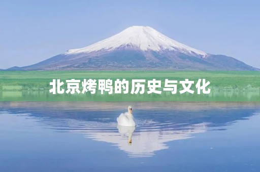北京烤鸭的历史与文化 北京烤鸭的历史与文化