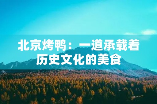 北京烤鸭:一道承载着历史文化的美食 北京烤鸭:一道承载着历史文化的美食