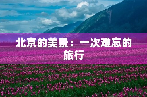 北京的美景：一次难忘的旅行