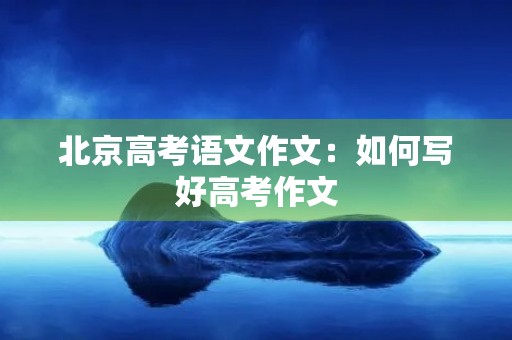 北京高考语文作文：如何写好高考作文