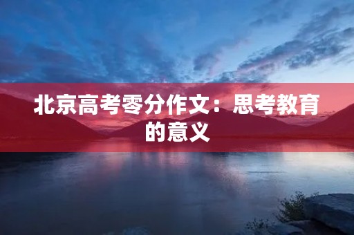 北京高考零分作文:思考教育的意义 北京高考零分作文:思考教育的意义