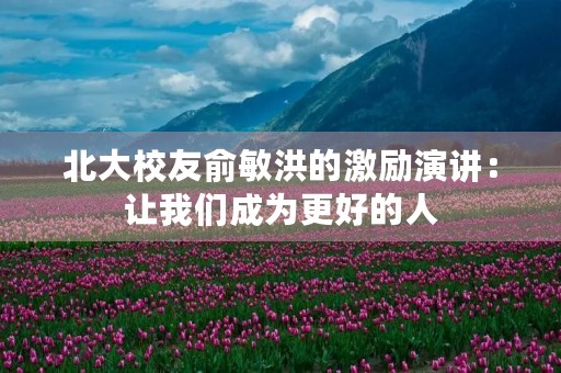 北大校友俞敏洪的激励演讲：让我们成为更好的人