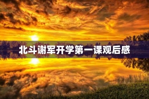 北斗谢军开学第一课观后感 北斗谢军开学第一课观后感