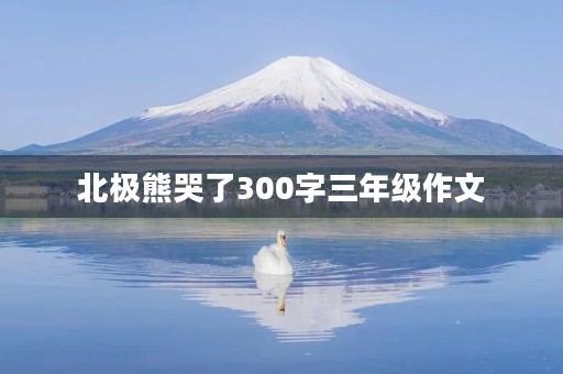 北极熊哭了300字三年级作文 北极熊哭了300字三年级作文