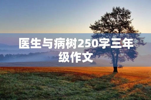 医生与病树250字三年级作文 医生与病树250字三年级作文