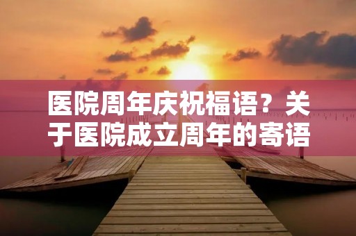 医院周年庆祝福语？关于医院成立周年的寄语