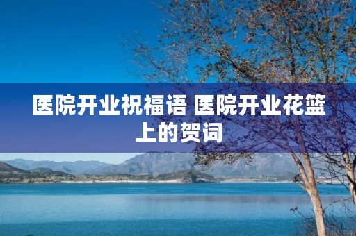 医院开业祝福语 医院开业花篮上的贺词