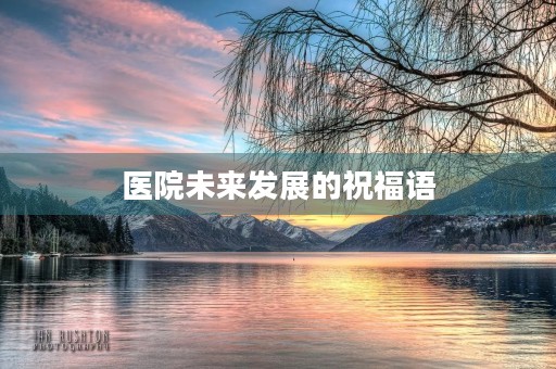医院未来发展的祝福语,医院蓬勃发展的句子