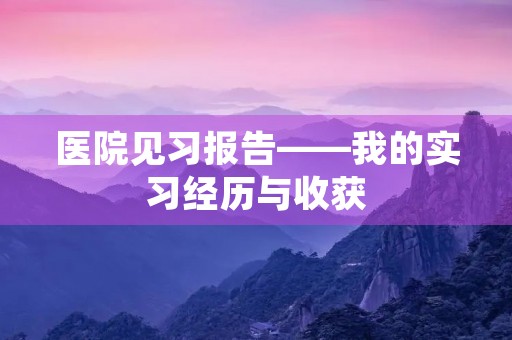 医院见习报告——我的实习经历与收获