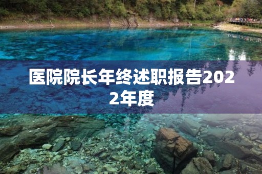 医院院长年终述职报告2022年度 医院院长年终述职报告2022年度