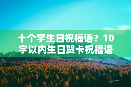 十个字生日祝福语？10字以内生日贺卡祝福语