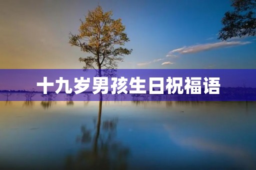 十九岁男孩生日祝福语，鼓励儿子19岁的生日