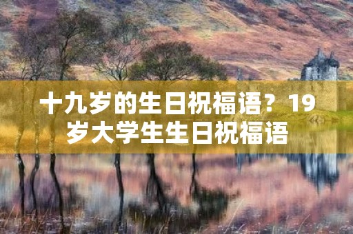 十九岁的生日祝福语?19岁大学生生日祝福语