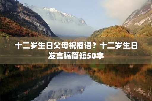 十二岁生日父母祝福语？十二岁生日发言稿简短50字