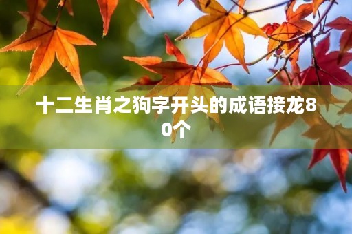 十二生肖之狗字开头的成语接龙80个 十二生肖之狗字开头的成语接龙80个