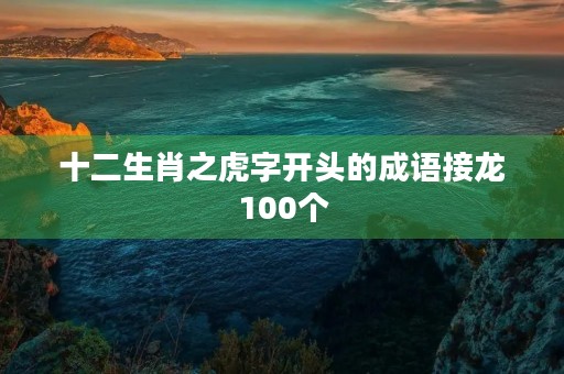 十二生肖之虎字开头的成语接龙100个 十二生肖之虎字开头的成语接龙100个