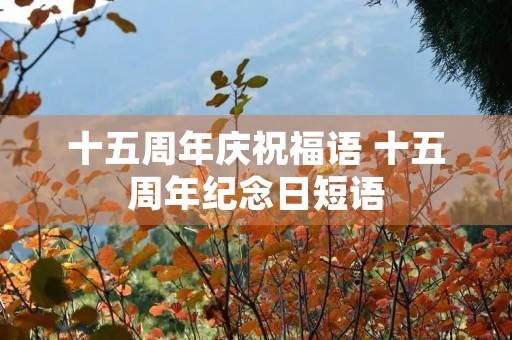 十五周年庆祝福语 十五周年纪念日短语
