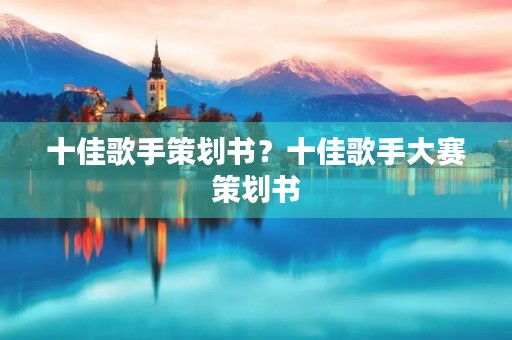 十佳歌手策划书？十佳歌手大赛策划书