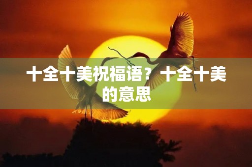 十全十美祝福语?十全十美的意思 十全十美祝福语?十全十美的意思