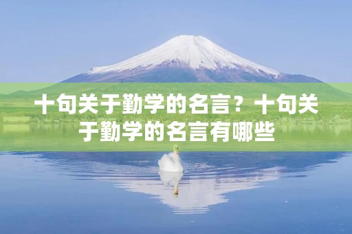 十句关于勤学的名言?十句关于勤学的名言有哪些 十句关于勤学的名言?十句关于勤学的名言有哪些
