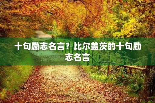 十句励志名言?比尔盖茨的十句励志名言 十句励志名言?比尔盖茨的十句励志名言
