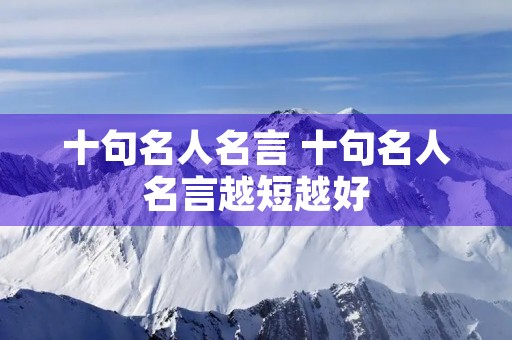 十句名人名言 十句名人名言越短越好 十句名人名言 十句名人名言越短越好