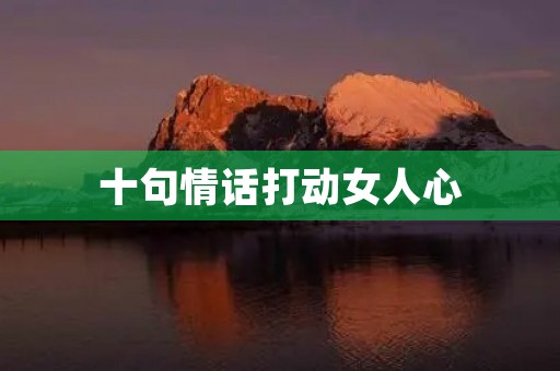 十句情话打动女人心，十句情话打动女人心油腻