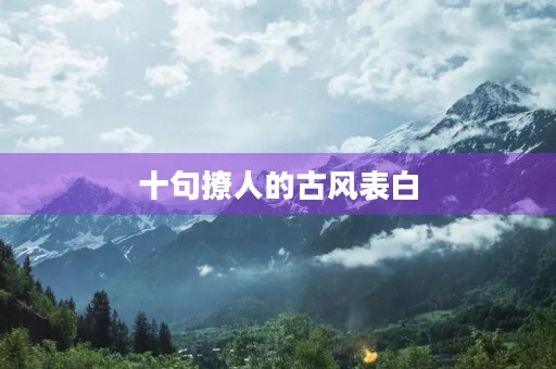 十句撩人的古风表白(十句撩人的古风表白文案) 十句撩人的古风表白(十句撩人的古风表白文案)