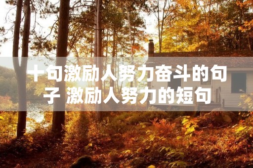 十句激励人努力奋斗的句子 激励人努力的短句 十句激励人努力奋斗的句子 激励人努力的短句