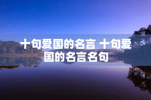 十句爱国的名言 十句爱国的名言名句 十句爱国的名言 十句爱国的名言名句