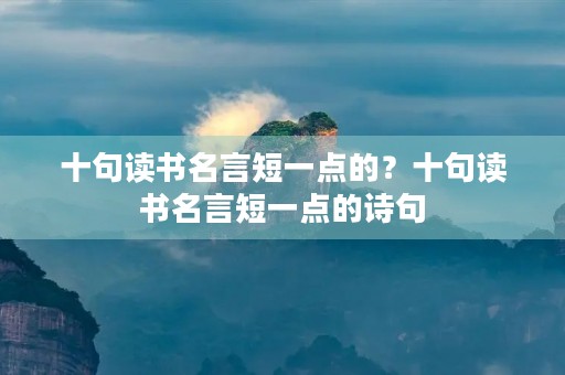 十句读书名言短一点的?十句读书名言短一点的诗句 十句读书名言短一点的?十句读书名言短一点的诗句