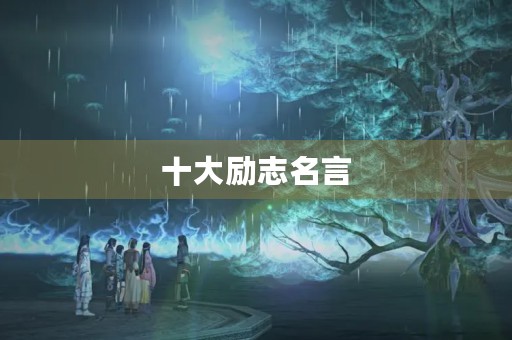 十大励志名言(十大励志名言警句及感悟)