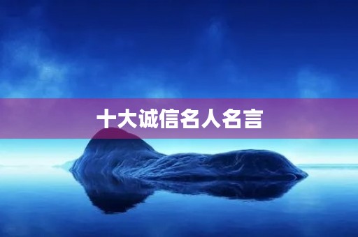 十大诚信名人名言，十大诚信名人名言有哪些