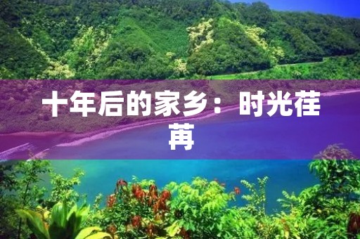 十年后的家乡:时光荏苒,家园依旧 十年后的家乡:时光荏苒,家园依旧