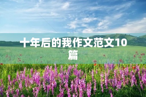 十年后的我作文范文10篇 十年后的我作文范文10篇