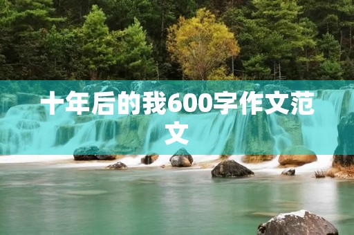 十年后的我600字作文范文 十年后的我600字作文范文