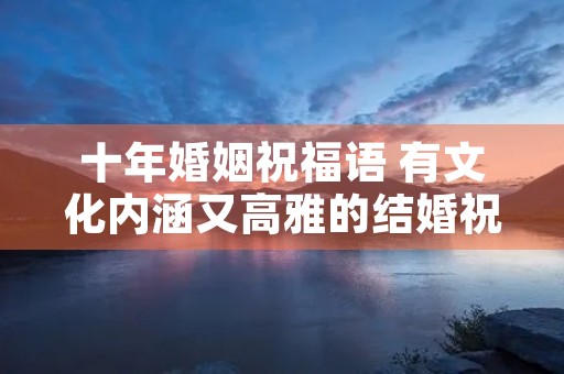 十年婚姻祝福语 有文化内涵又高雅的结婚祝福语 十年婚姻祝福语 有文化内涵又高雅的结婚祝福语